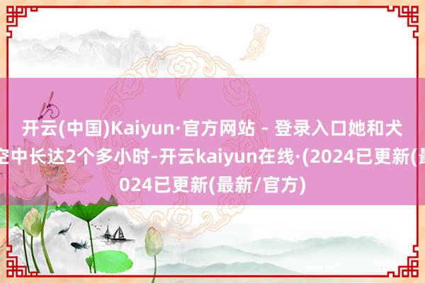 开云(中国)Kaiyun·官方网站 - 登录入口她和犬子被困在空中长达2个多小时-开云kaiyun在线·(2024已更新(最新/官方)