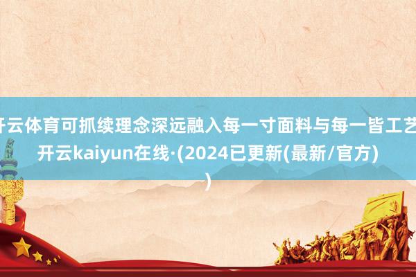 开云体育可抓续理念深远融入每一寸面料与每一皆工艺-开云kaiyun在线·(2024已更新(最新/官方)