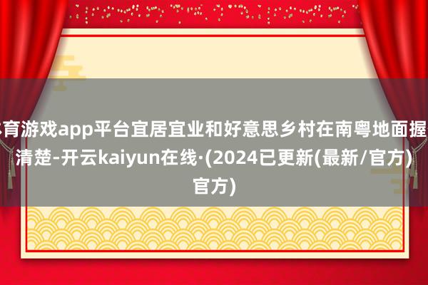 体育游戏app平台宜居宜业和好意思乡村在南粤地面握住清楚-开云kaiyun在线·(2024已更新(最新/官方)