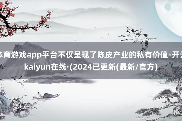 体育游戏app平台不仅呈现了陈皮产业的私有价值-开云kaiyun在线·(2024已更新(最新/官方)