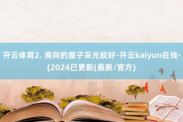 开云体育2. 南向的屋子采光较好-开云kaiyun在线·(2024已更新(最新/官方)