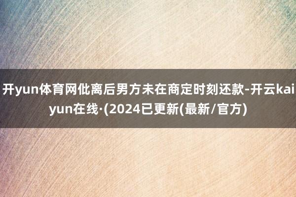 开yun体育网仳离后男方未在商定时刻还款-开云kaiyun在线·(2024已更新(最新/官方)