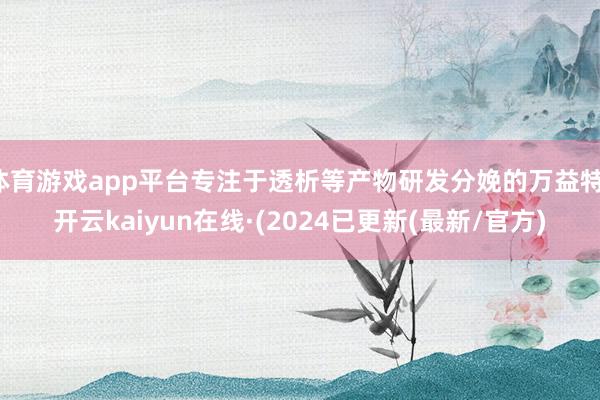 体育游戏app平台专注于透析等产物研发分娩的万益特-开云kaiyun在线·(2024已更新(最新/官方)